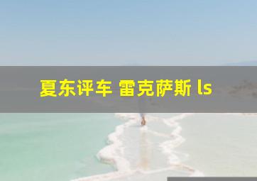 夏东评车 雷克萨斯 ls